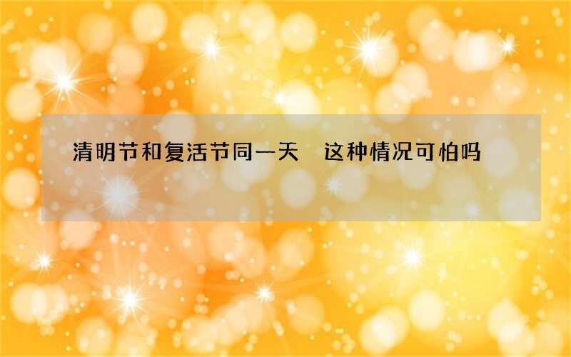 清明节和复活节同一天 这种情况可怕吗